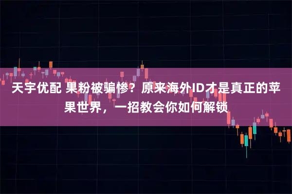 天宇优配 果粉被骗惨？原来海外ID才是真正的苹果世界，一招教会你如何解锁