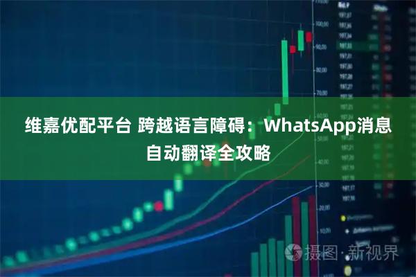 维嘉优配平台 跨越语言障碍：WhatsApp消息自动翻译全攻略