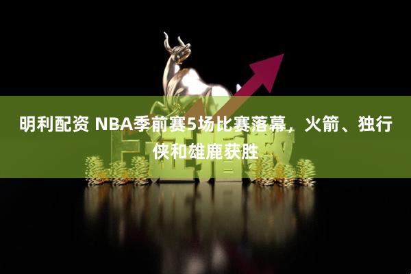 明利配资 NBA季前赛5场比赛落幕，火箭、独行侠和雄鹿获胜