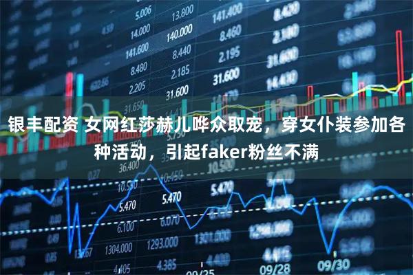 银丰配资 女网红莎赫儿哗众取宠，穿女仆装参加各种活动，引起faker粉丝不满