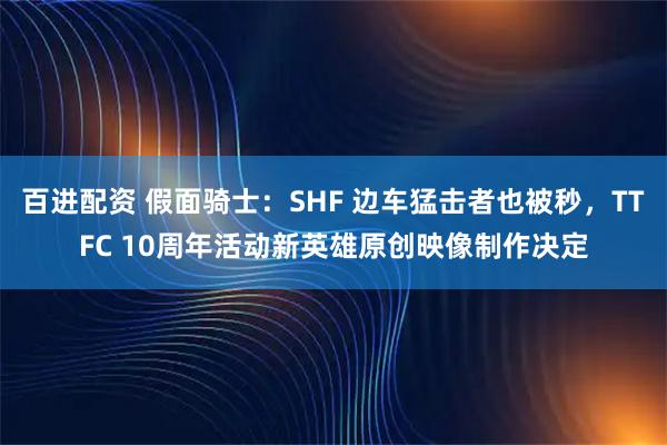 百进配资 假面骑士:SHF 边车猛击者也被秒,TTFC 10周年活动新英雄原创映像制作决定