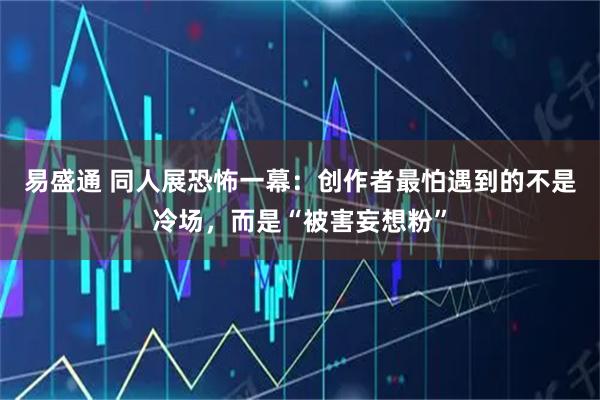 易盛通 同人展恐怖一幕：创作者最怕遇到的不是冷场，而是“被害妄想粉”