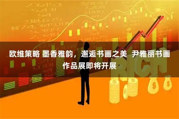 欧维策略 墨香雅韵，邂逅书画之美  尹雅丽书画作品展即将开展