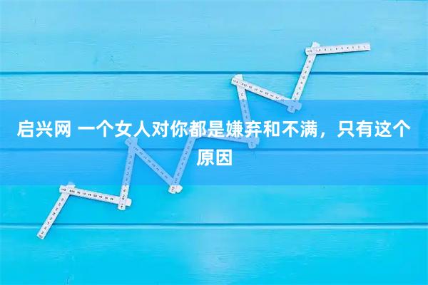 启兴网 一个女人对你都是嫌弃和不满，只有这个原因