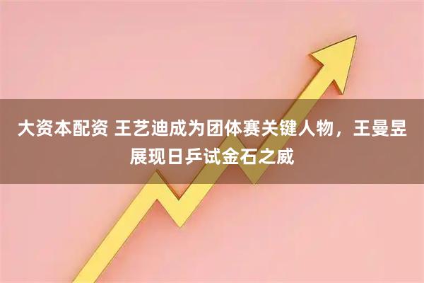 大资本配资 王艺迪成为团体赛关键人物，王曼昱展现日乒试金石之威