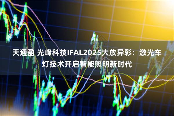 天通盈 光峰科技IFAL2025大放异彩：激光车灯技术开启智能照明新时代