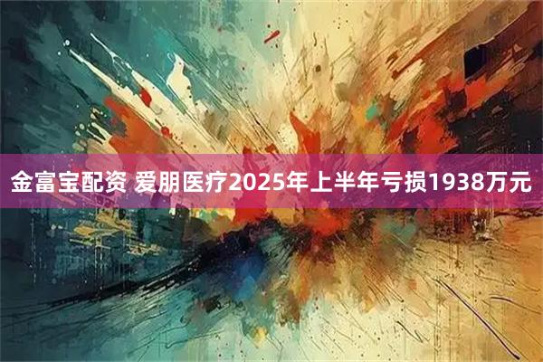 金富宝配资 爱朋医疗2025年上半年亏损1938万元