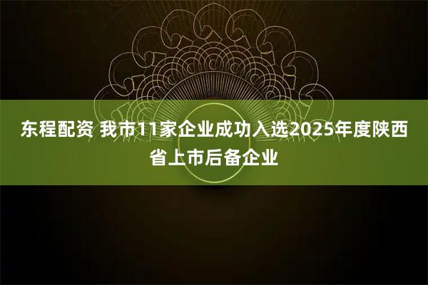 东程配资 我市11家企业成功入选2025年度陕西省上市后备企业