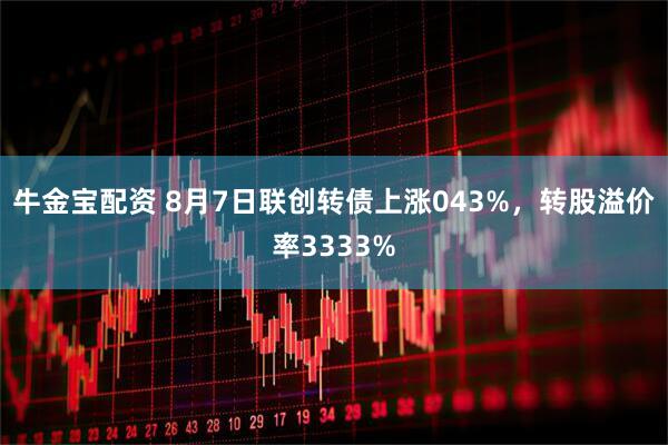 牛金宝配资 8月7日联创转债上涨043%，转股溢价率3333%