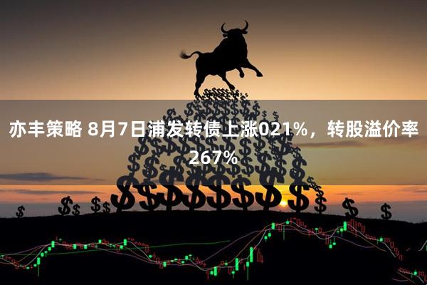 亦丰策略 8月7日浦发转债上涨021%，转股溢价率267%
