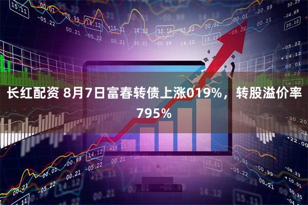 长红配资 8月7日富春转债上涨019%，转股溢价率795%
