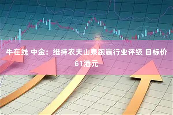 牛在线 中金：维持农夫山泉跑赢行业评级 目标价61港元