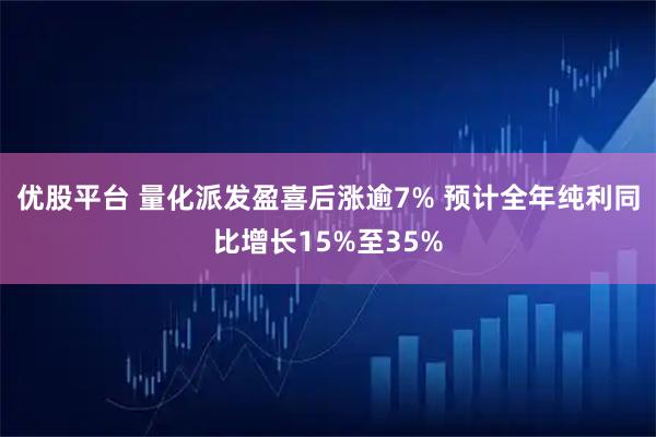 优股平台 量化派发盈喜后涨逾7% 预计全年纯利同比增长15%至35%