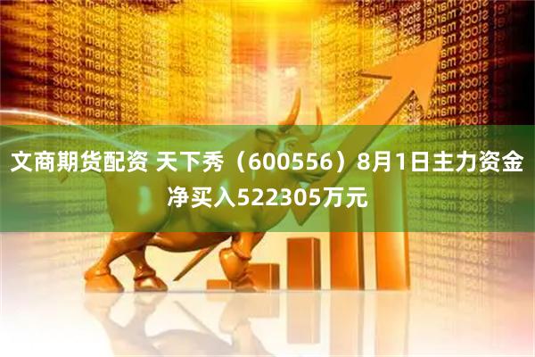 文商期货配资 天下秀（600556）8月1日主力资金净买入522305万元