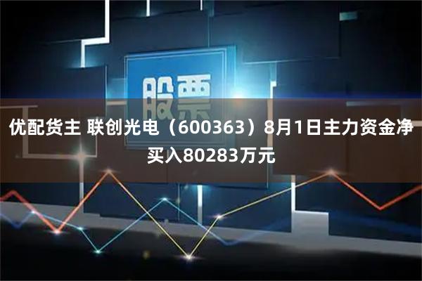优配货主 联创光电（600363）8月1日主力资金净买入80283万元