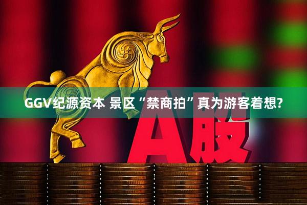 GGV纪源资本 景区“禁商拍”真为游客着想?