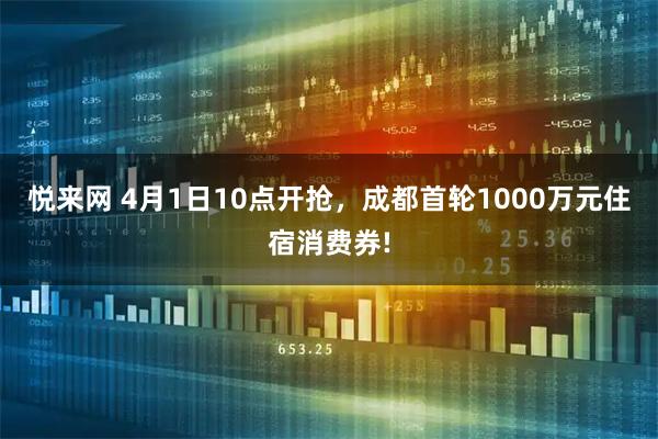悦来网 4月1日10点开抢，成都首轮1000万元住宿消费券!