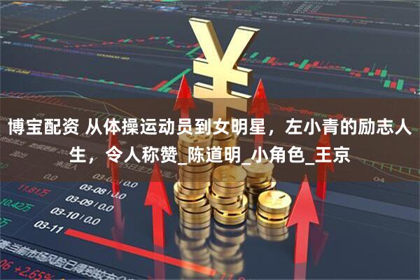 博宝配资 从体操运动员到女明星,左小青的励志人生,令人称赞_陈道明_小角色_王京